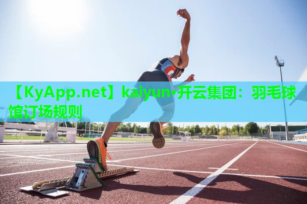 kaiyun·开云集团：羽毛球馆订场规则
