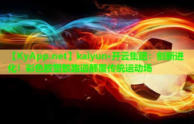 kaiyun·开云集团：创新进化！彩色胶塑胶跑道颠覆传统运动场