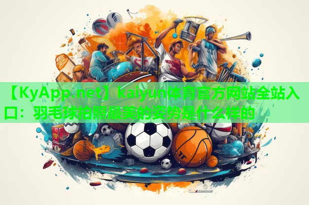 kaiyun体育官方网站全站入口：羽毛球拍照最美的姿势是什么样的