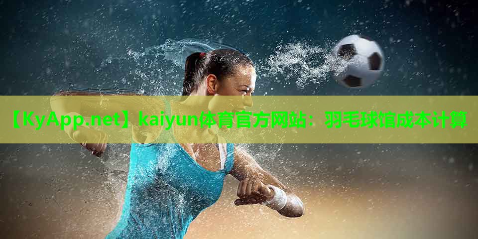kaiyun体育官方网站：羽毛球馆成本计算