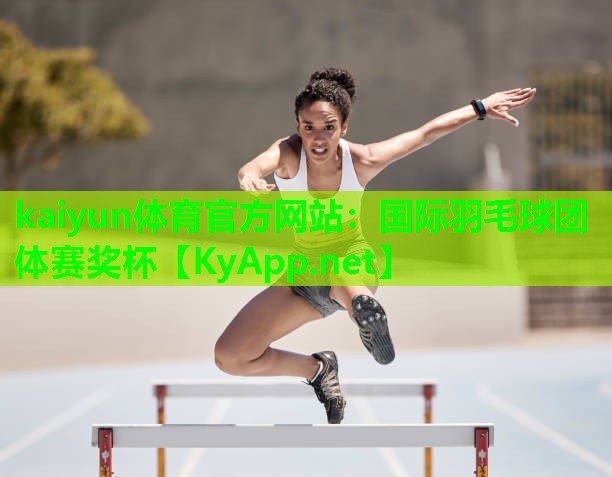 kaiyun体育官方网站：国际羽毛球团体赛奖杯