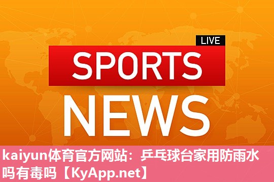 乒乓球台家用防雨水吗有毒吗